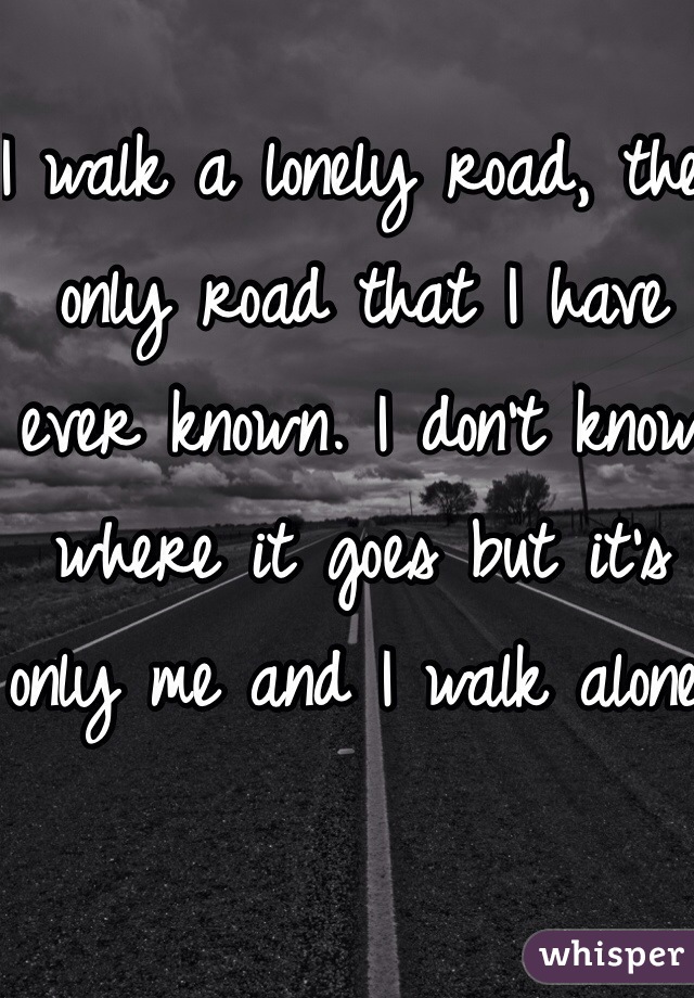 I walk a lonely road, the only road that I have ever known. I don't know where it goes but it's only me and I walk alone.