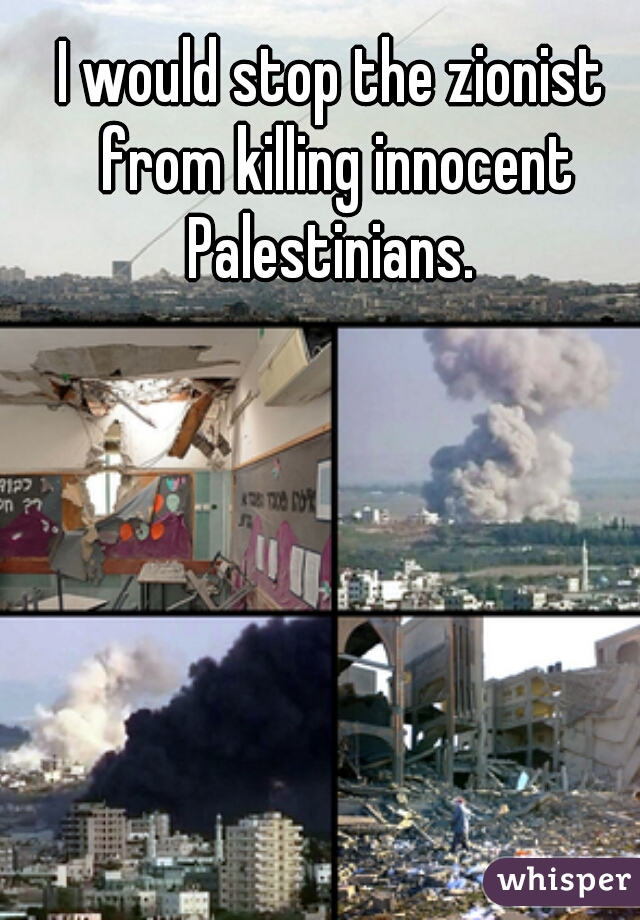 I would stop the zionist from killing innocent Palestinians. 