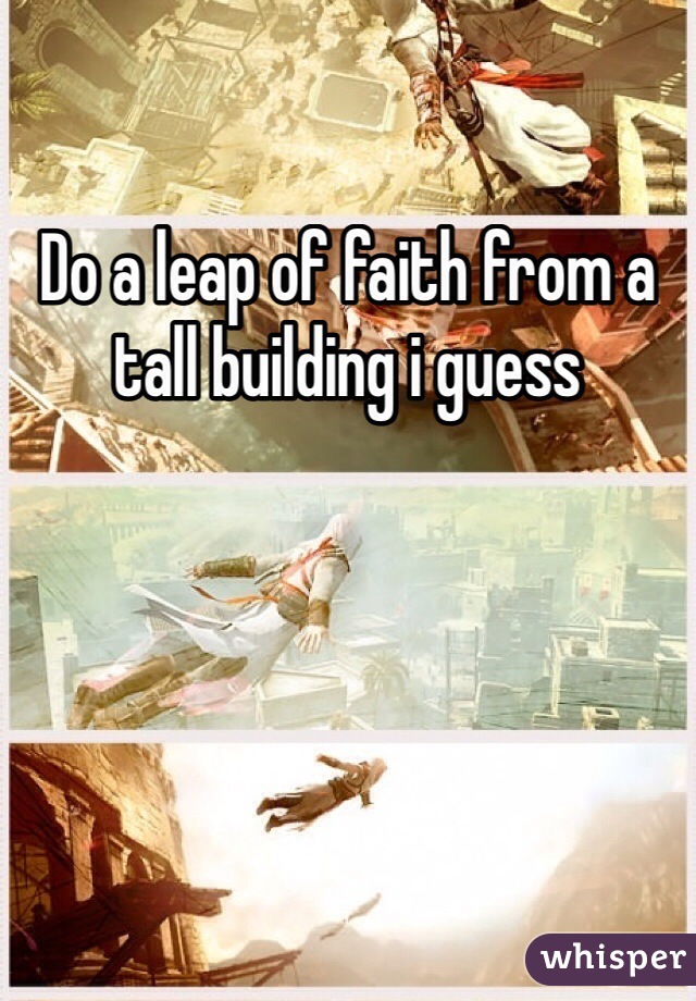 Do a leap of faith from a tall building i guess