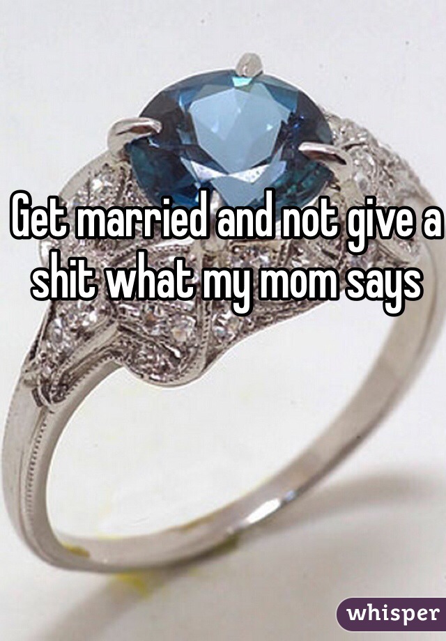 Get married and not give a shit what my mom says 