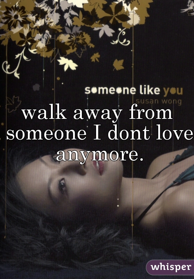 walk away from someone I dont love anymore.