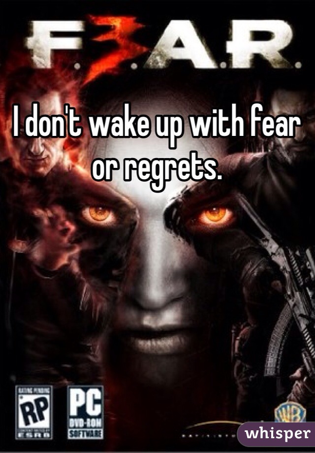 I don't wake up with fear or regrets.