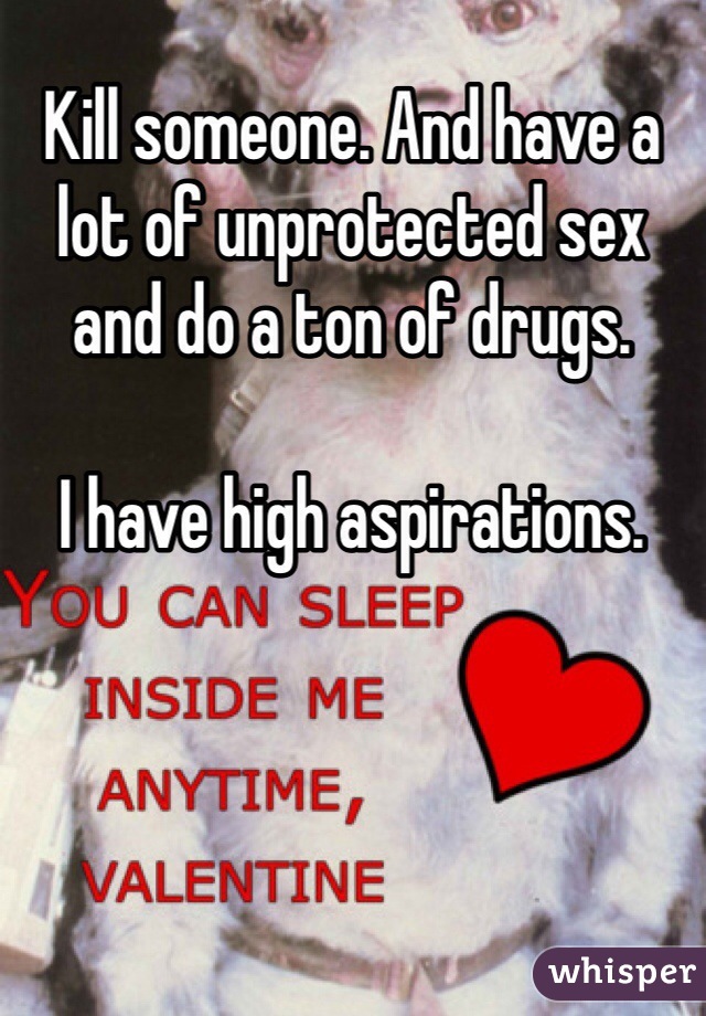 Kill someone. And have a lot of unprotected sex and do a ton of drugs.

I have high aspirations.