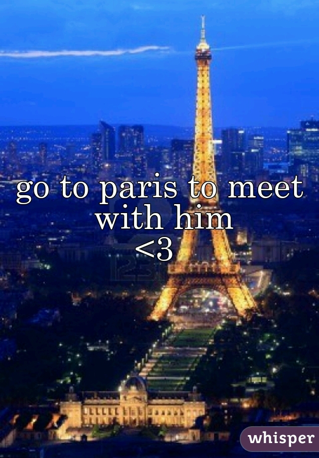 go to paris to meet with him
<3 