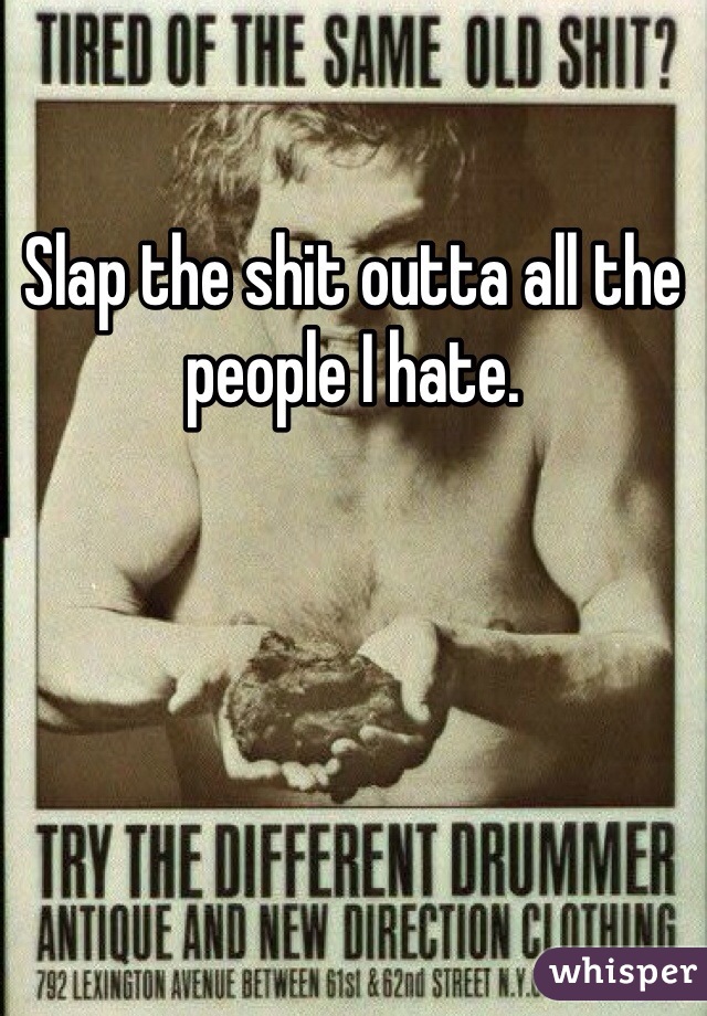 Slap the shit outta all the people I hate.