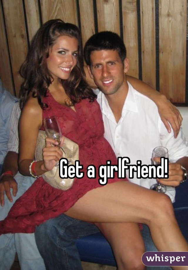 Get a girlfriend!