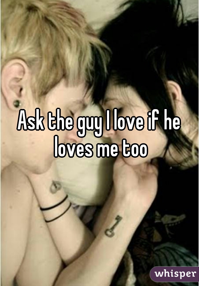 Ask the guy I love if he loves me too