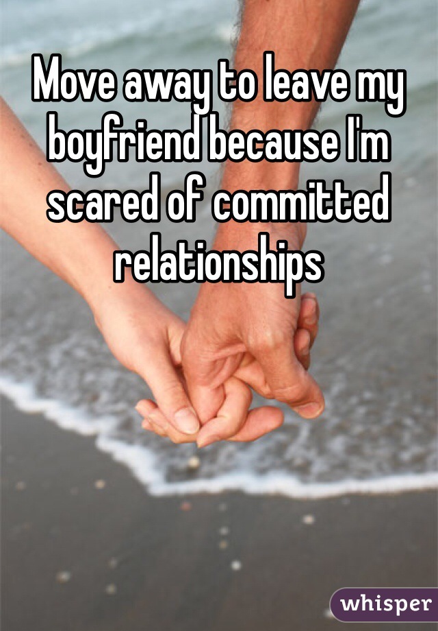 Move away to leave my boyfriend because I'm scared of committed relationships 
 