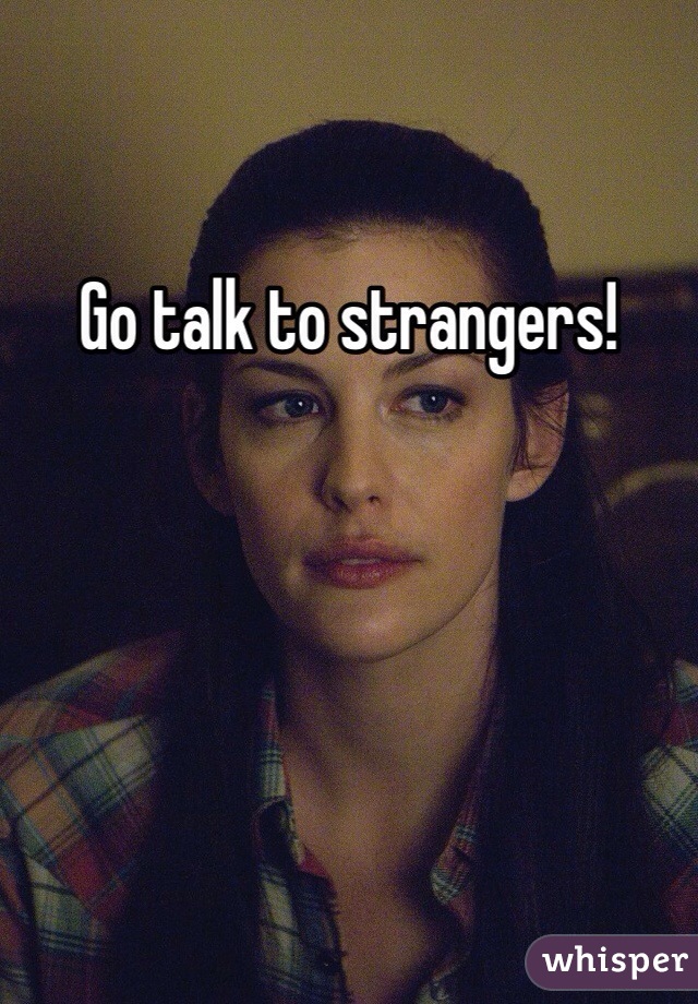 Go talk to strangers! 