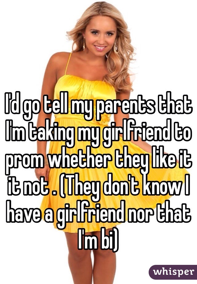 I'd go tell my parents that I'm taking my girlfriend to prom whether they like it it not . (They don't know I have a girlfriend nor that I'm bi) 