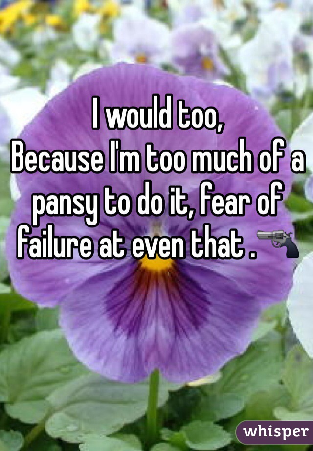 I would too, 
Because I'm too much of a pansy to do it, fear of failure at even that .🔫