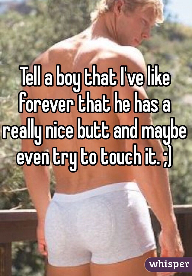 Tell a boy that I've like forever that he has a really nice butt and maybe even try to touch it. ;)