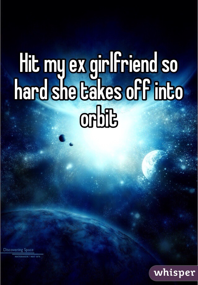 Hit my ex girlfriend so hard she takes off into orbit 