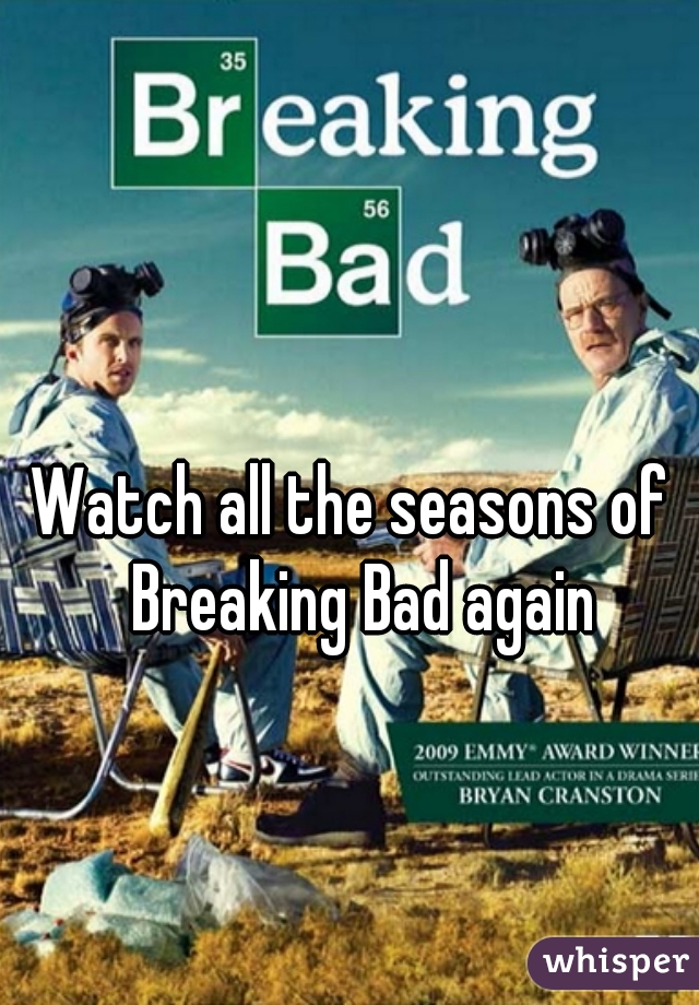 Watch all the seasons of  Breaking Bad again