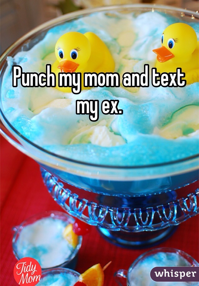 Punch my mom and text my ex.