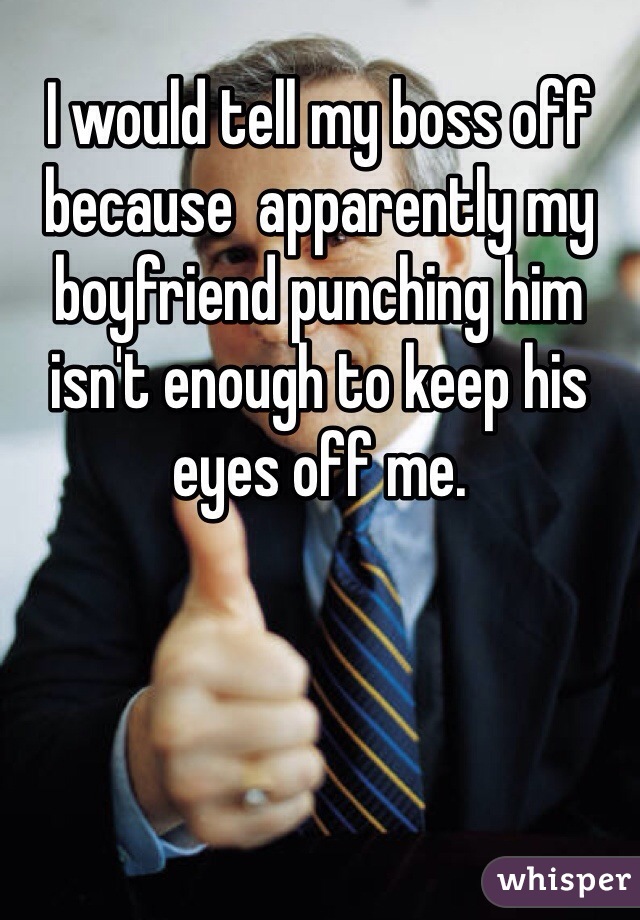 I would tell my boss off because  apparently my boyfriend punching him isn't enough to keep his eyes off me. 