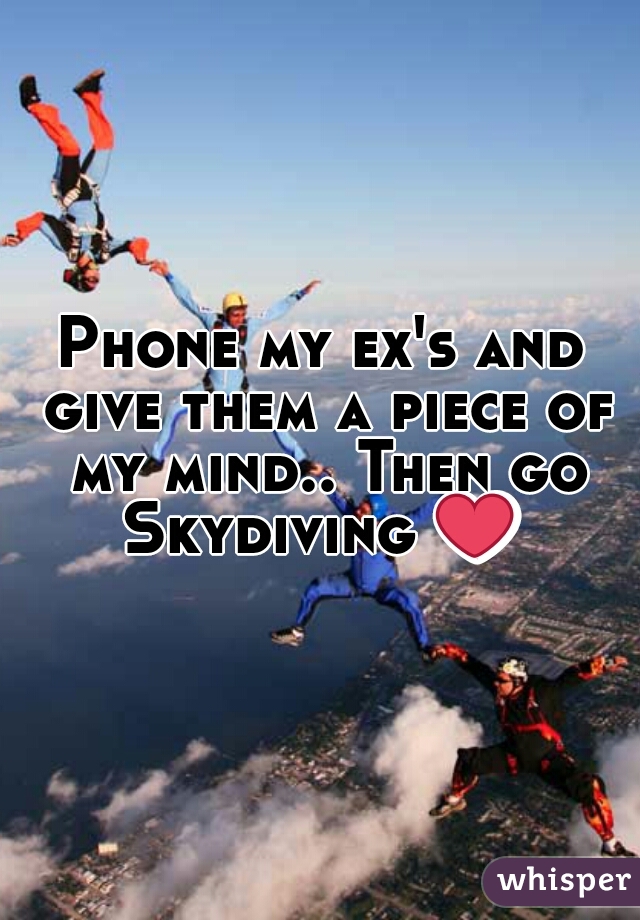 Phone my ex's and give them a piece of my mind.. Then go Skydiving ❤ 