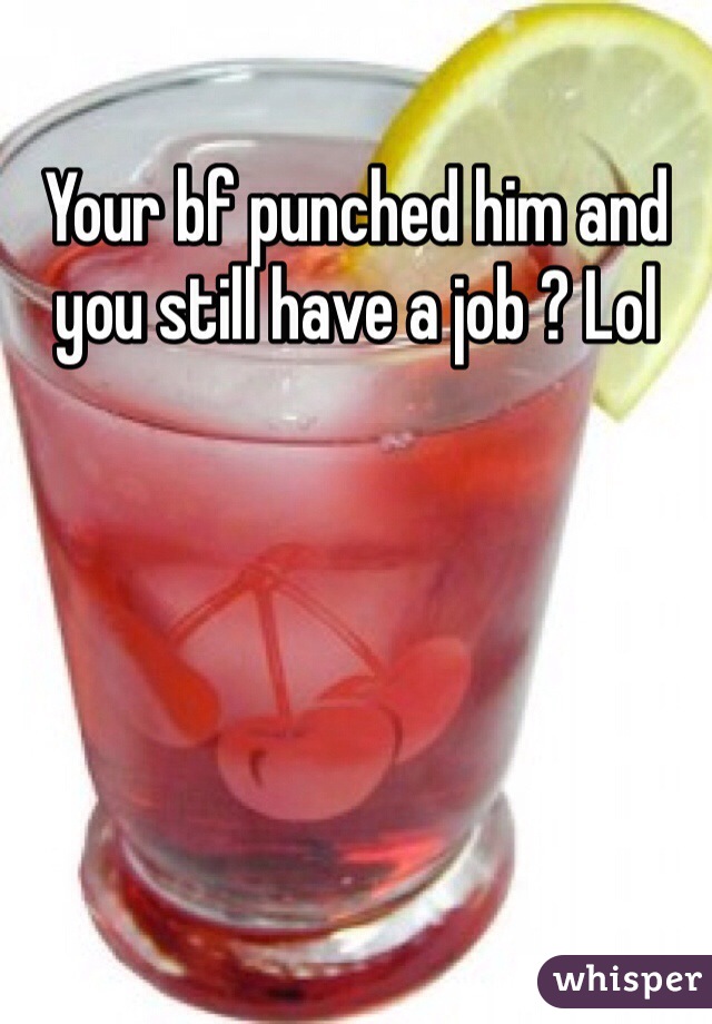 Your bf punched him and you still have a job ? Lol