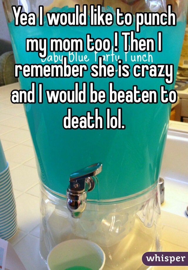 Yea I would like to punch my mom too ! Then I remember she is crazy and I would be beaten to death lol.