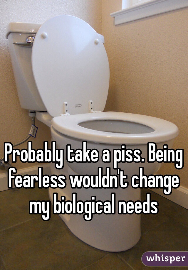 Probably take a piss. Being fearless wouldn't change my biological needs