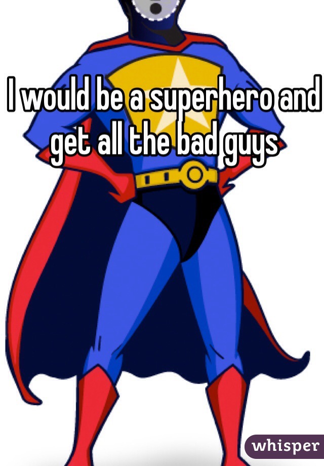 I would be a superhero and get all the bad guys