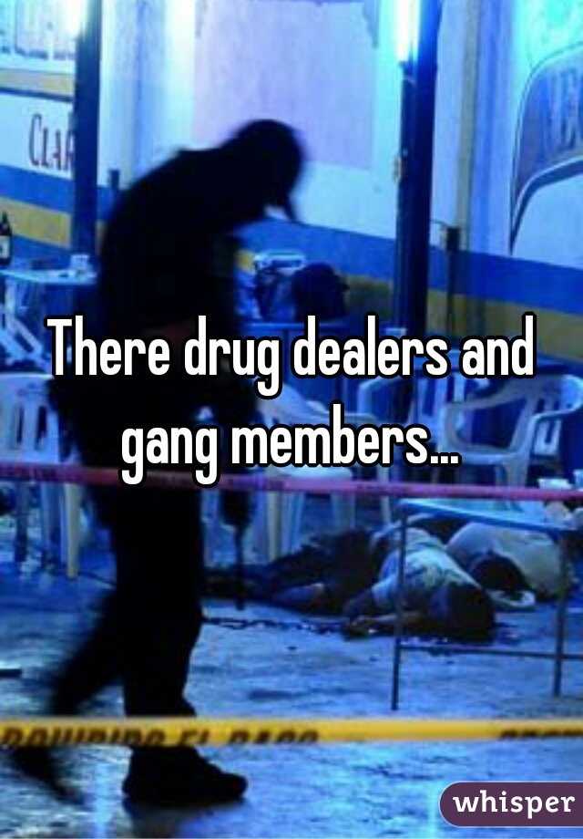 There drug dealers and gang members... 