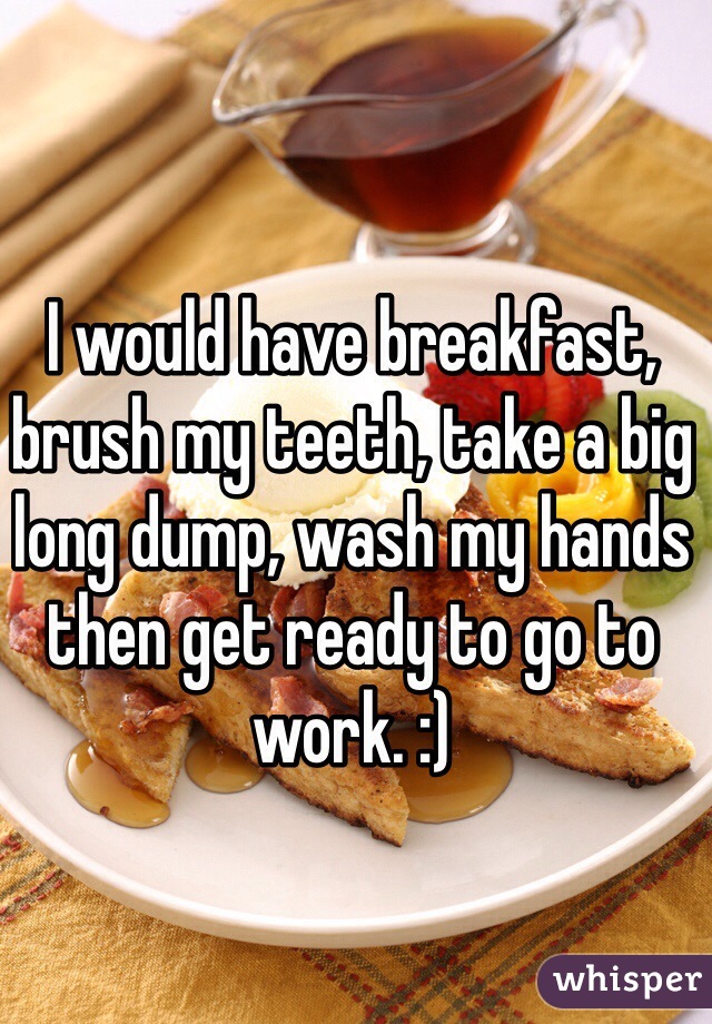 I would have breakfast, brush my teeth, take a big long dump, wash my hands then get ready to go to work. :) 