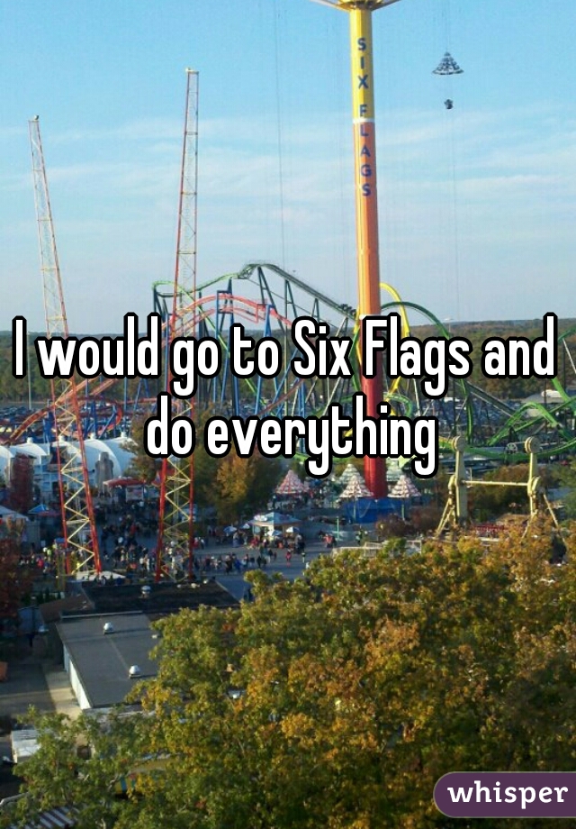 I would go to Six Flags and do everything