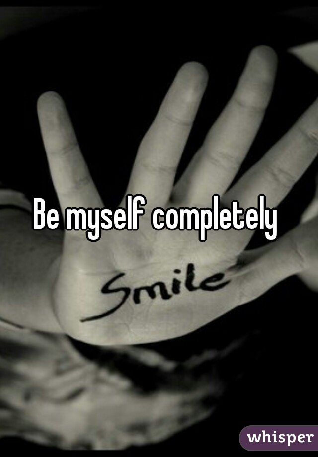 Be myself completely 