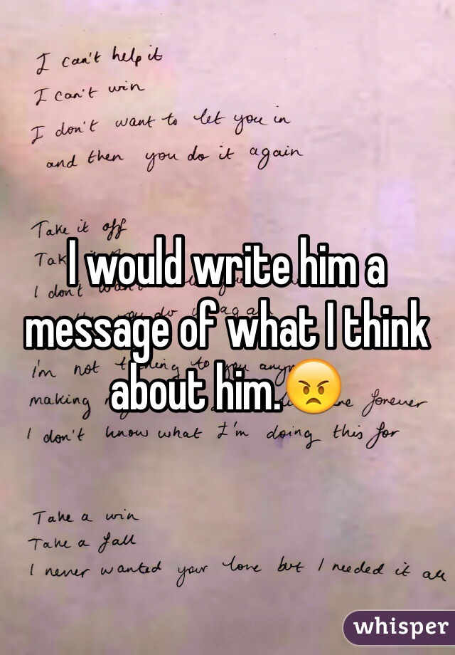 I would write him a message of what I think about him.😠