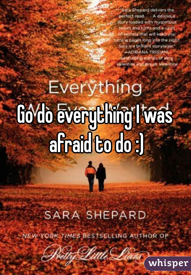 Go do everything I was afraid to do :)