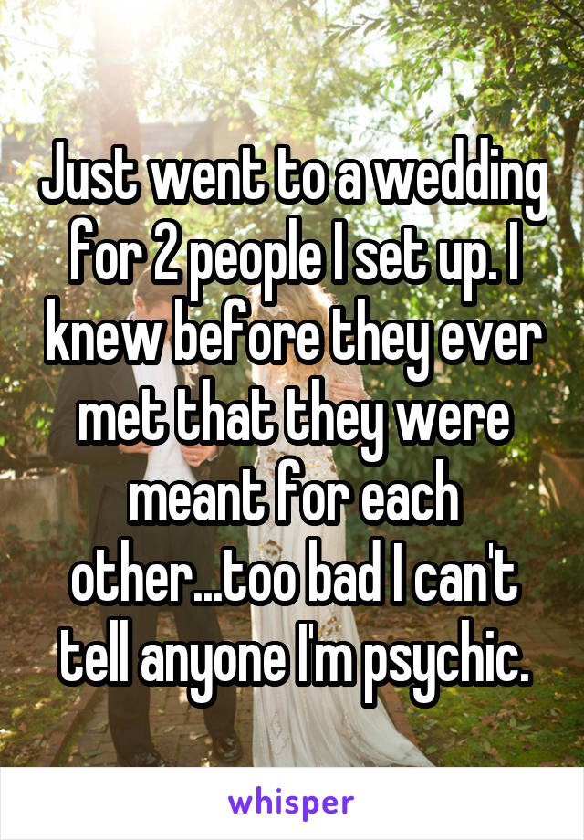 Just went to a wedding for 2 people I set up. I knew before they ever met that they were meant for each other...too bad I can't tell anyone I'm psychic.