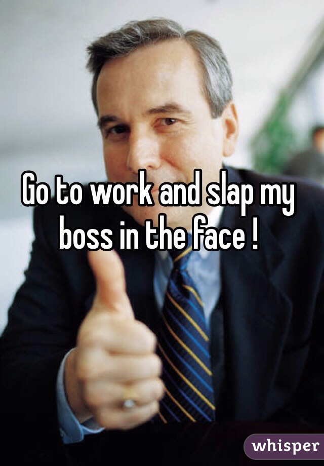 Go to work and slap my boss in the face ! 