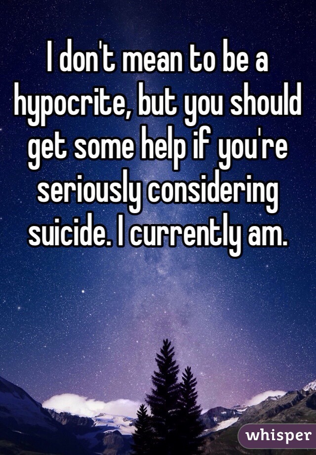 I don't mean to be a hypocrite, but you should get some help if you're seriously considering suicide. I currently am.