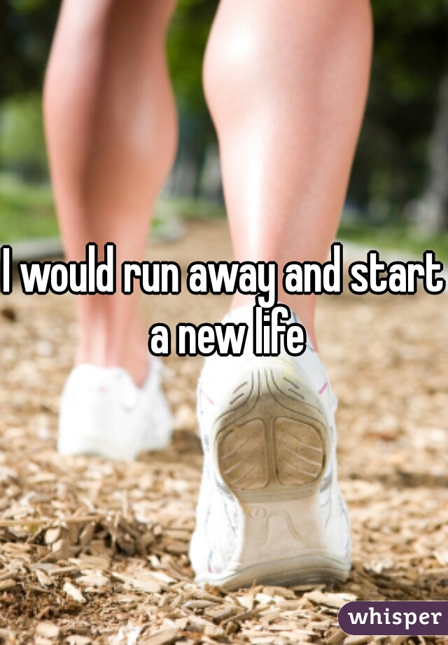 I would run away and start a new life