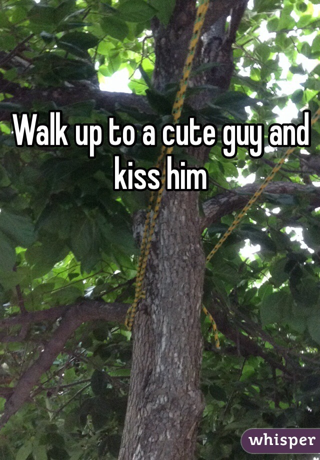 Walk up to a cute guy and kiss him