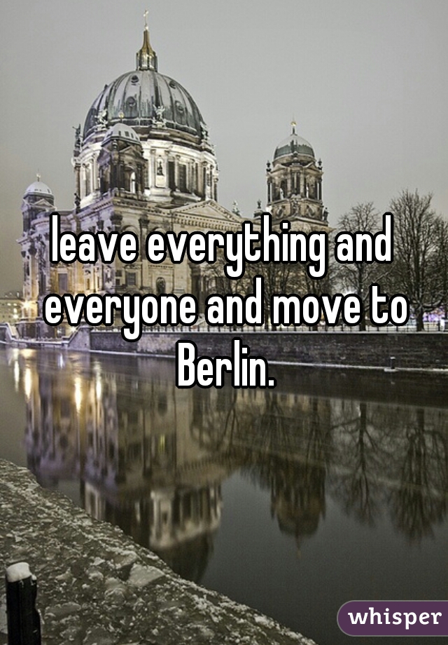 leave everything and everyone and move to Berlin.