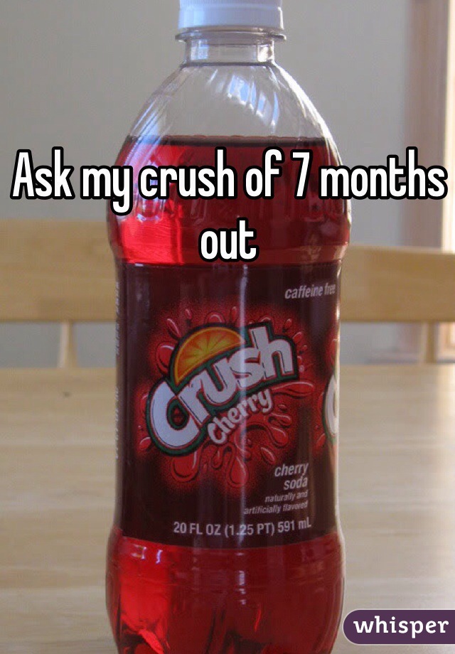 Ask my crush of 7 months out 