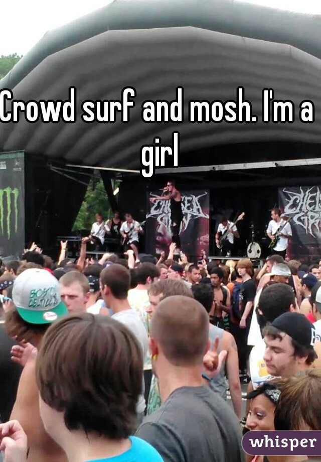 Crowd surf and mosh. I'm a girl