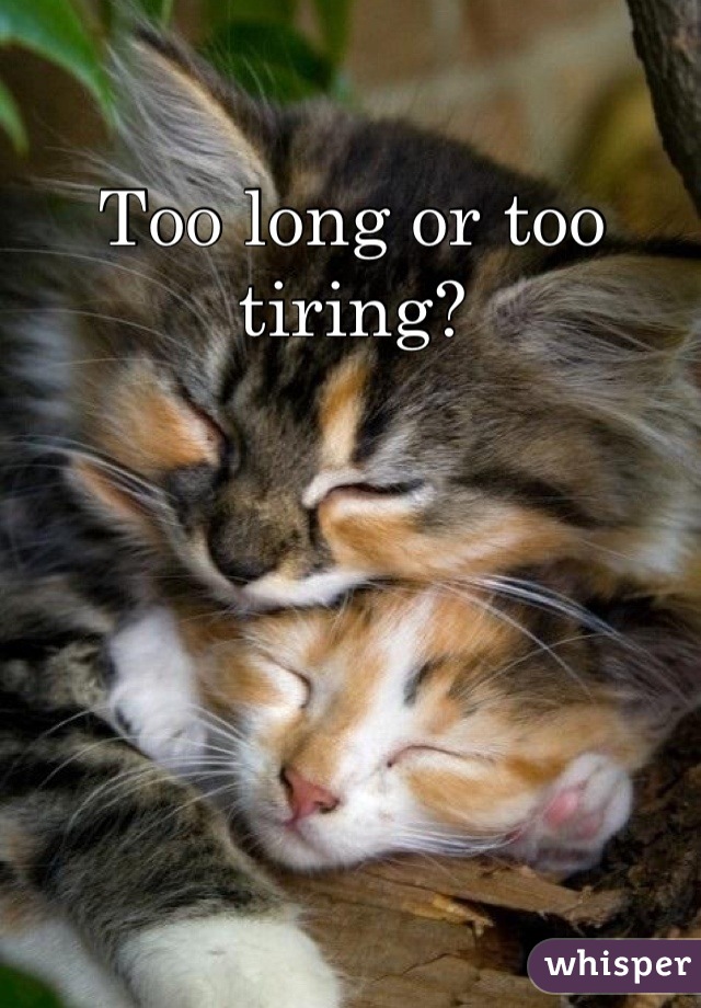 Too long or too tiring?