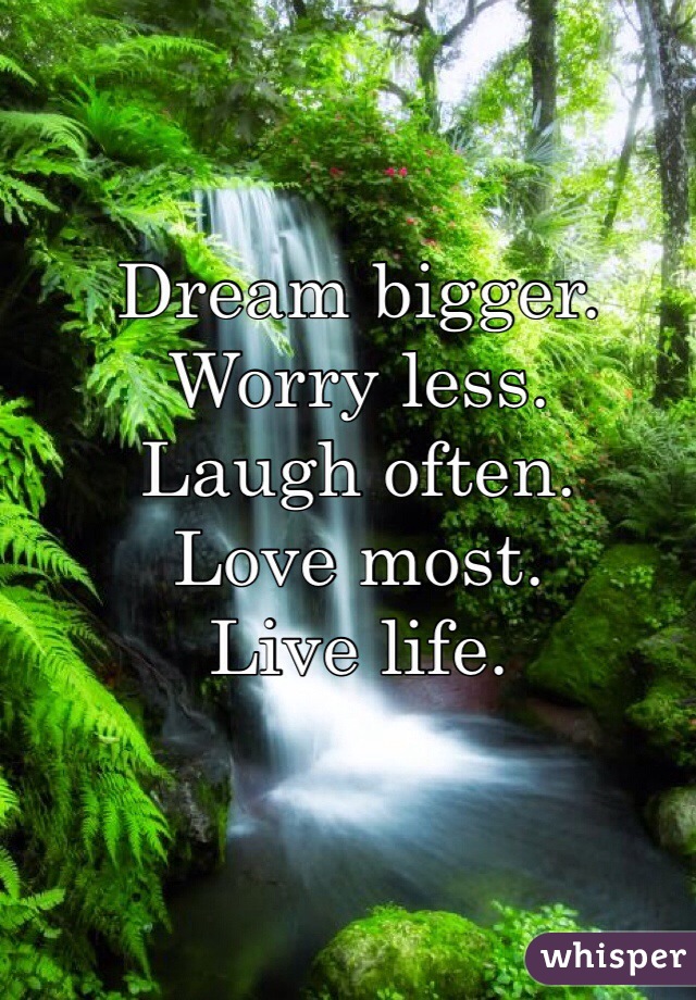 Dream bigger.
Worry less.
Laugh often.
Love most.
Live life.