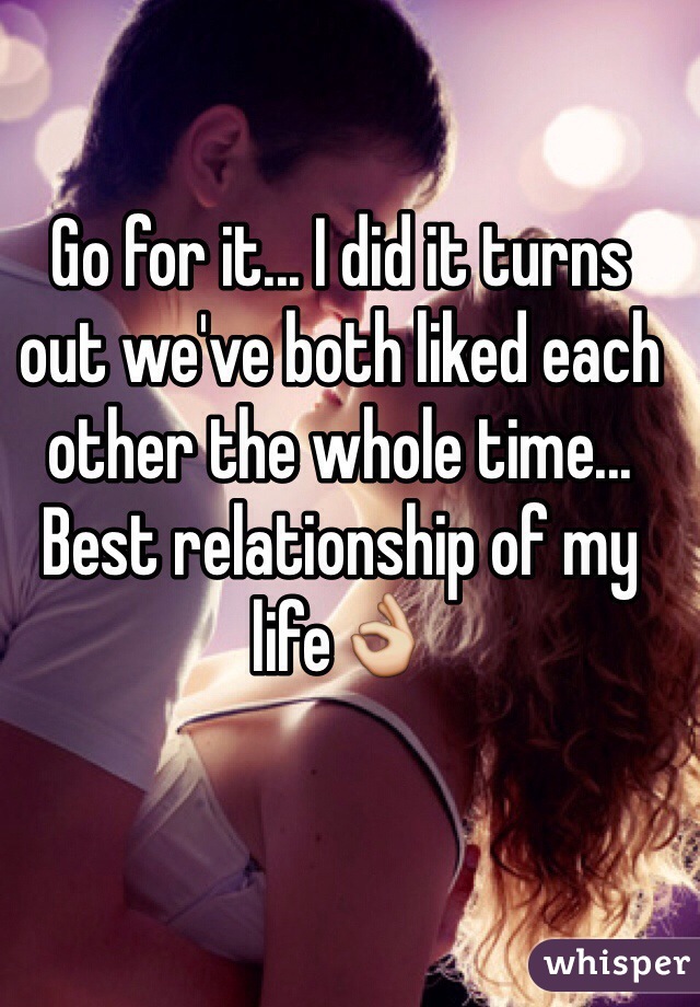 Go for it... I did it turns out we've both liked each other the whole time... Best relationship of my life👌