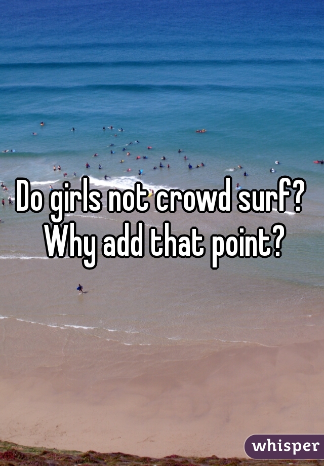 Do girls not crowd surf? Why add that point?