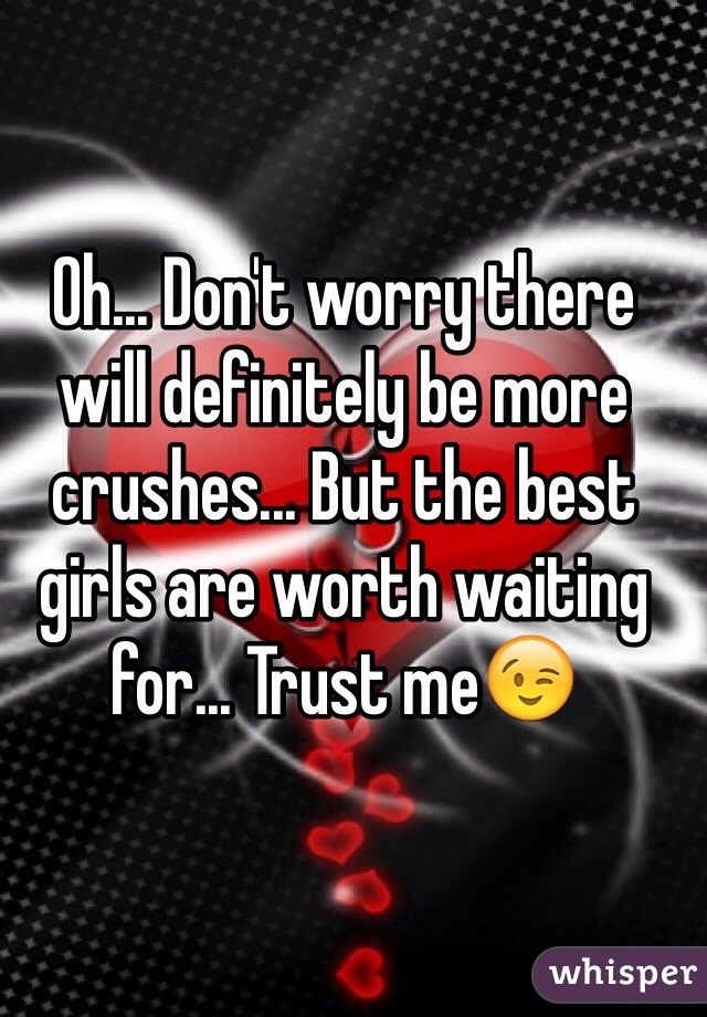 Oh... Don't worry there will definitely be more crushes... But the best girls are worth waiting for... Trust me😉