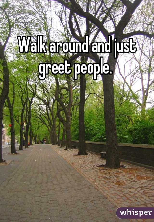 Walk around and just greet people. 