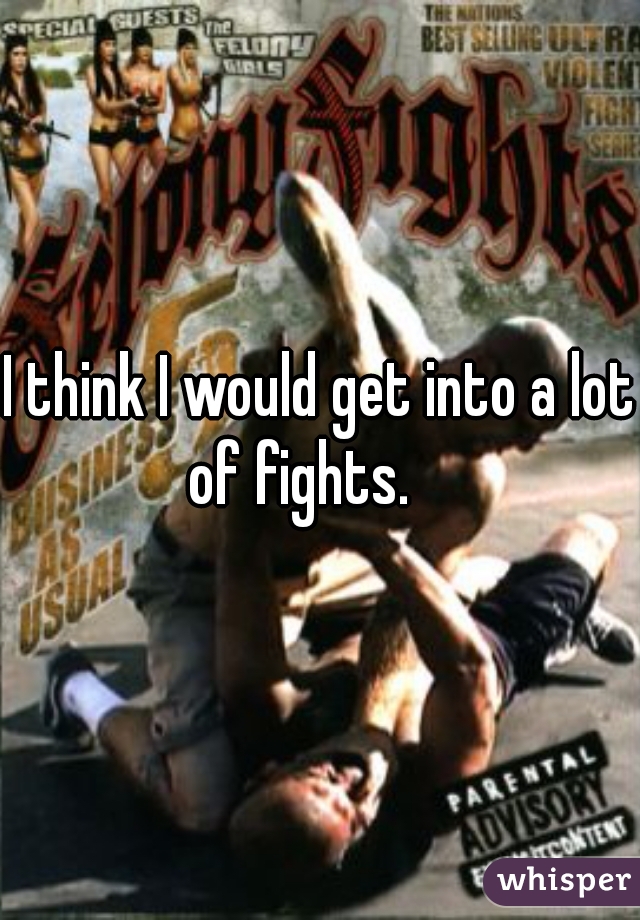 I think I would get into a lot of fights.    