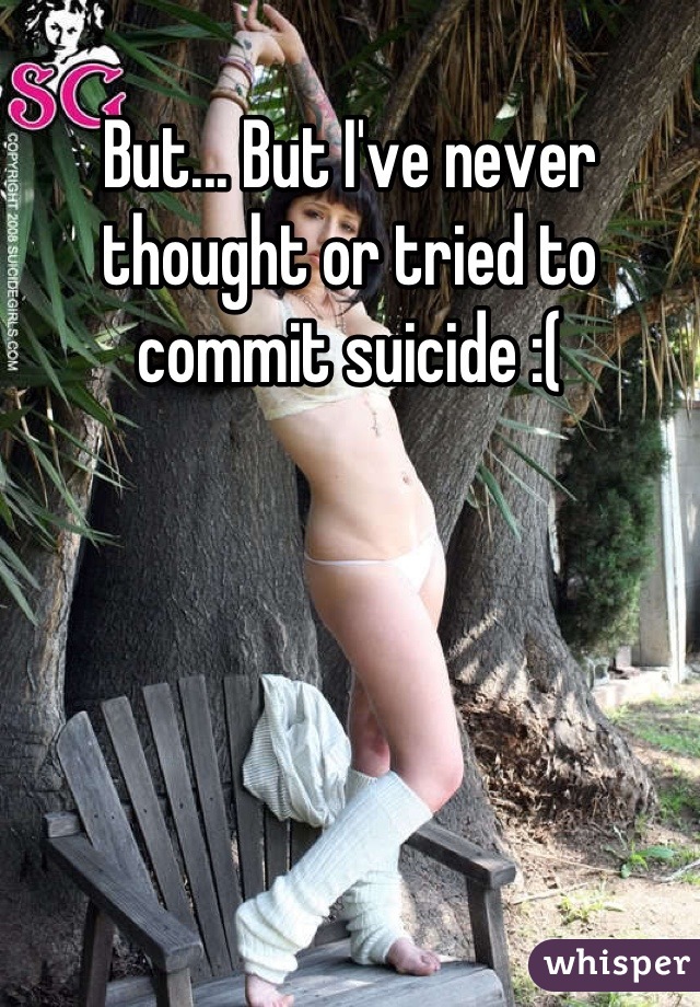 But... But I've never thought or tried to commit suicide :(