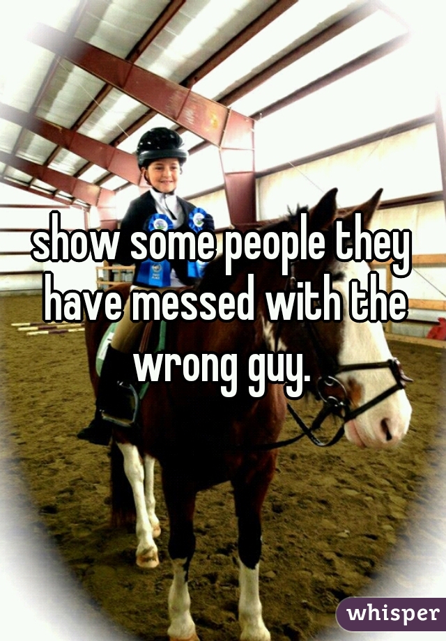 show some people they have messed with the wrong guy. 