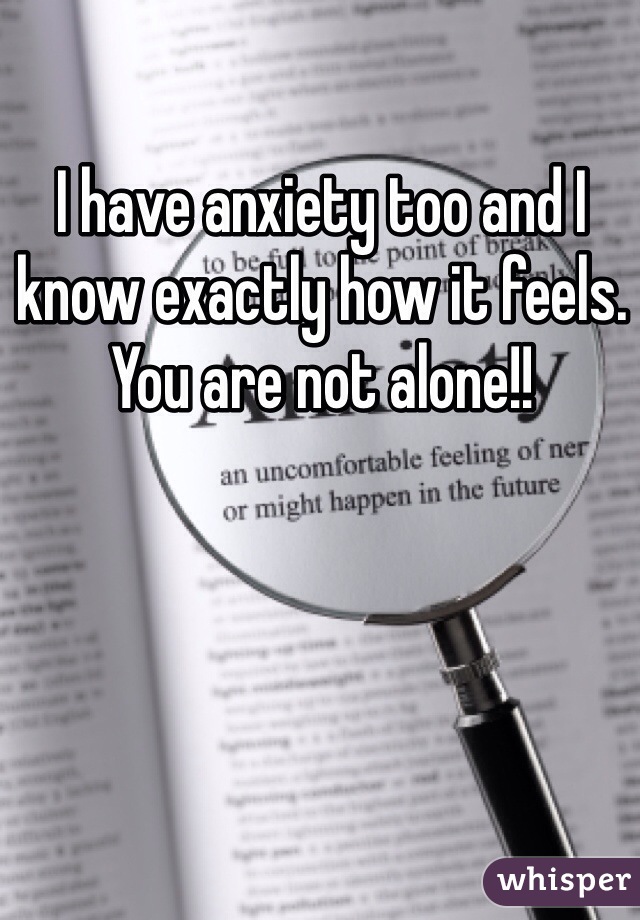 I have anxiety too and I know exactly how it feels. You are not alone!!