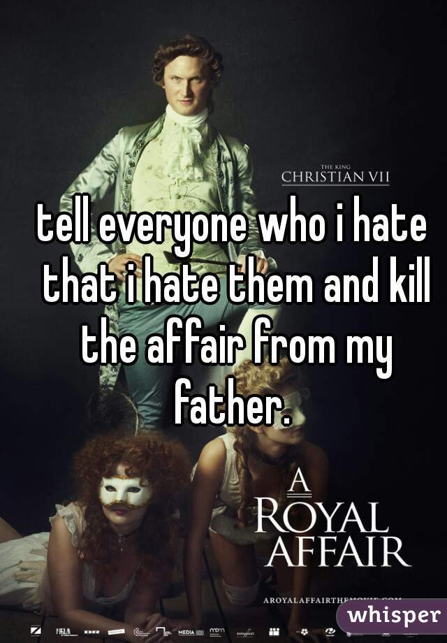 tell everyone who i hate that i hate them and kill the affair from my father. 